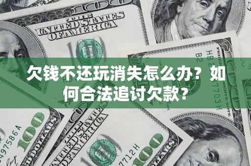 北京欠钱不还玩消失怎么办？如何合法追讨欠款？