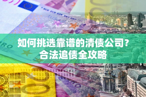 北京如何挑选靠谱的清债公司?合法追债全攻略 北京如何挑选靠谱的清债公司?合法追债全攻略