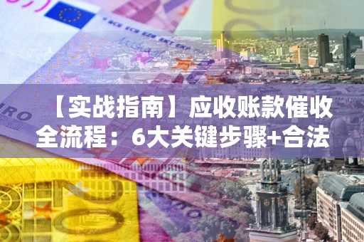 北京【实战指南】应收账款催收全流程：6大关键步骤+合法回款技巧