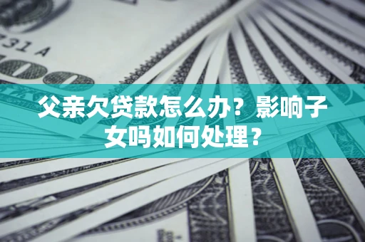 北京父亲欠贷款怎么办？影响子女吗如何处理？