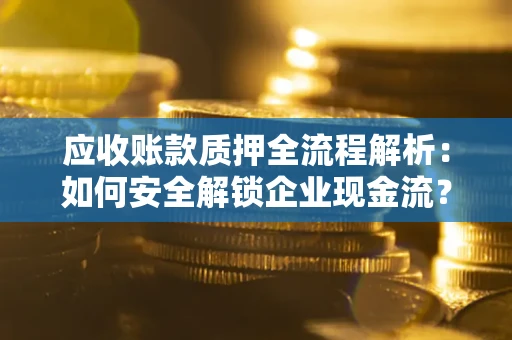 北京应收账款质押全流程解析：如何安全解锁企业现金流？