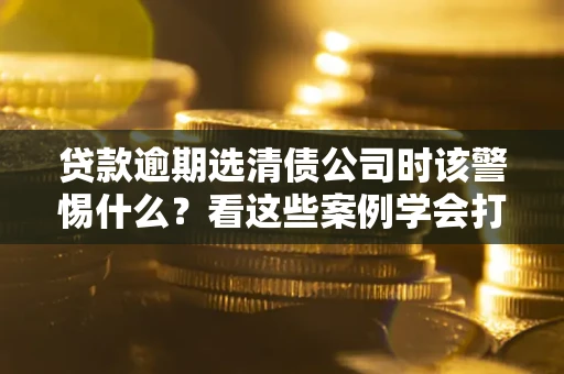 北京贷款逾期选清债公司时该警惕什么？看这些案例学会打翻身仗