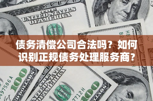 北京债务清偿公司合法吗？如何识别正规债务处理服务商？