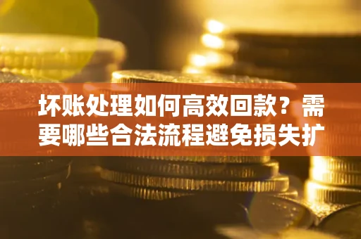 北京坏账处理如何高效回款？需要哪些合法流程避免损失扩大？