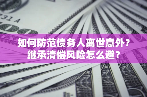 北京如何防范债务人离世意外？继承清偿风险怎么避？