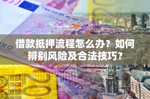 北京借款抵押流程怎么办？如何辨别风险及合法技巧？