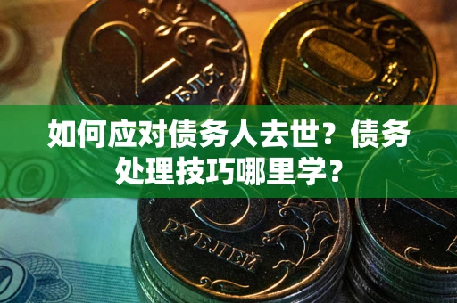 北京如何应对债务人去世？债务处理技巧哪里学？