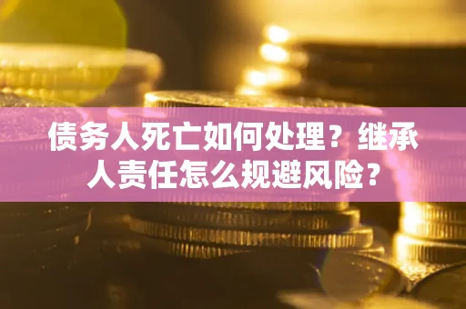 北京债务人死亡如何处理?继承人责任怎么规避风险? 北京债务人死亡如何处理?继承人责任怎么规避风险?