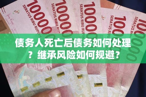 北京债务人死亡后债务如何处理？继承风险如何规避？