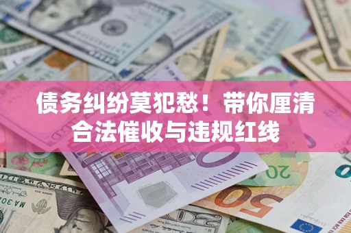 北京债务纠纷莫犯愁！带你厘清合法催收与违规红线