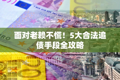 北京面对老赖不慌！5大合法追债手段全攻略