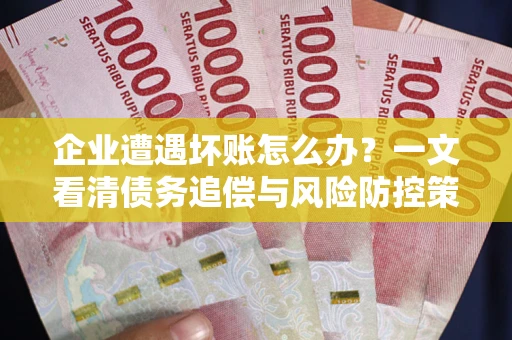 北京企业遭遇坏账怎么办？一文看清债务追偿与风险防控策略