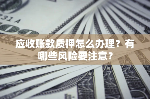 北京应收账款质押怎么办理？有哪些风险要注意？
