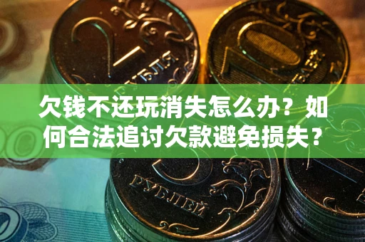 北京欠钱不还玩消失怎么办？如何合法追讨欠款避免损失？