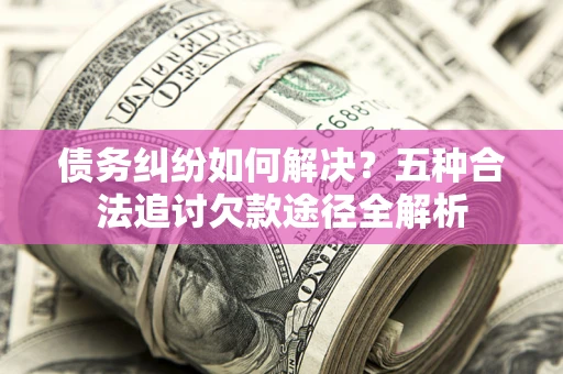北京债务纠纷如何解决？五种合法追讨欠款途径全解析