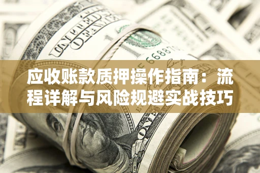 北京应收账款质押操作指南:流程详解与风险规避实战技巧 北京应收账款质押操作指南:流程详解与风险规避实战技巧
