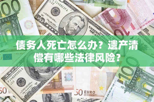 北京债务人死亡怎么办？遗产清偿有哪些法律风险？