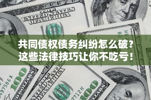 北京共同债权债务纠纷怎么破？这些法律技巧让你不吃亏！