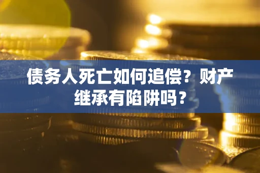 北京债务人死亡如何追偿？财产继承有陷阱吗？