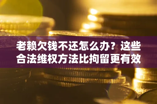 北京老赖欠钱不还怎么办？这些合法维权方法比拘留更有效
