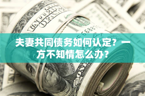 北京夫妻共同债务如何认定？一方不知情怎么办？