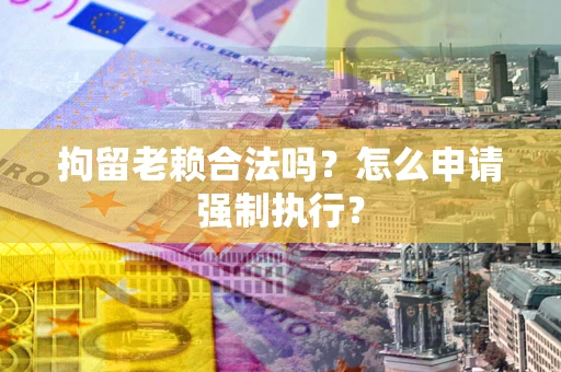 北京拘留老赖合法吗？怎么申请强制执行？