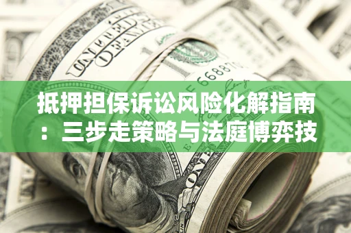 北京抵押担保诉讼风险化解指南：三步走策略与法庭博弈技巧