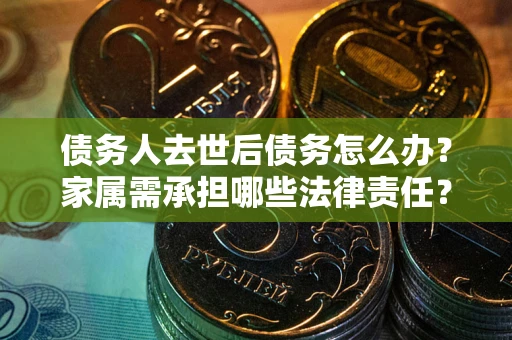 北京债务人去世后债务怎么办？家属需承担哪些法律责任？