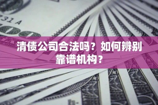 北京清债公司合法吗？如何辨别靠谱机构？