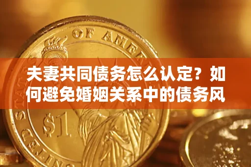 北京夫妻共同债务怎么认定？如何避免婚姻关系中的债务风险？