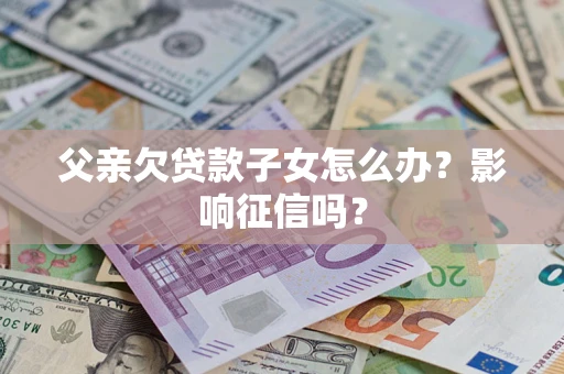 北京父亲欠贷款子女怎么办？影响征信吗？