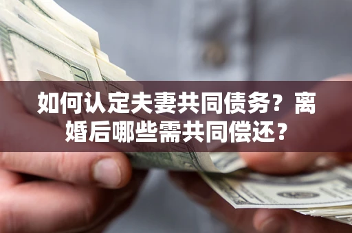 北京如何认定夫妻共同债务？离婚后哪些需共同偿还？