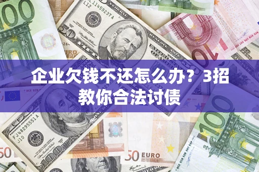北京企业欠钱不还怎么办？3招教你合法讨债