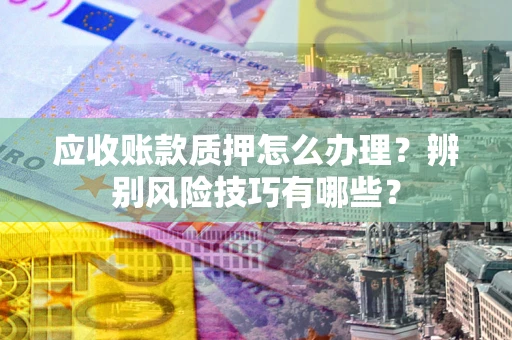 北京应收账款质押怎么办理？辨别风险技巧有哪些？