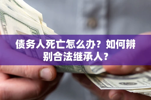 北京债务人死亡怎么办？如何辨别合法继承人？