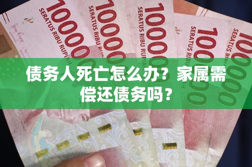 北京债务人死亡怎么办？家属需偿还债务吗？