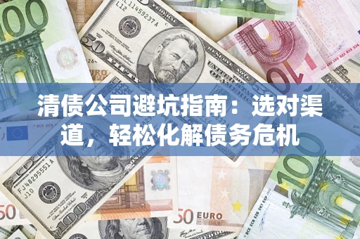 北京清债公司避坑指南：选对渠道，轻松化解债务危机