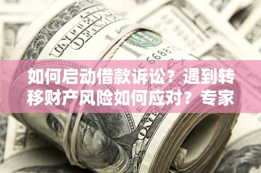 北京如何启动借款诉讼？遇到转移财产风险如何应对？专家解局支招