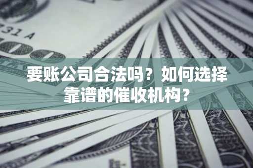 北京要账公司合法吗？如何选择靠谱的催收机构？
