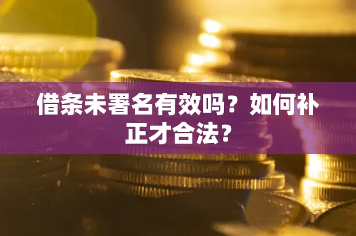 北京借条未署名有效吗？如何补正才合法？