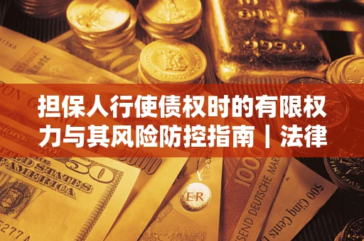 北京担保人行使债权时的有限权力与其风险防控指南｜法律实务解析