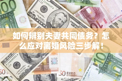 北京如何辨别夫妻共同债务？怎么应对离婚风险三步解！