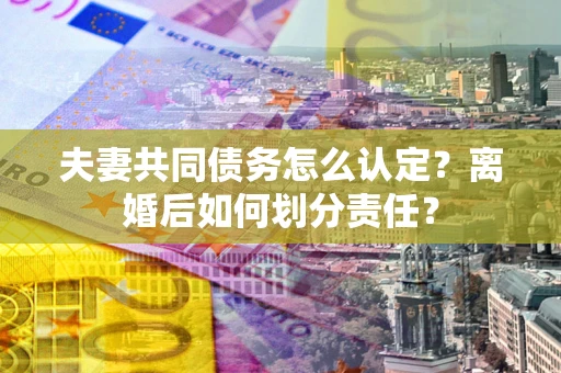 北京夫妻共同债务怎么认定？离婚后如何划分责任？