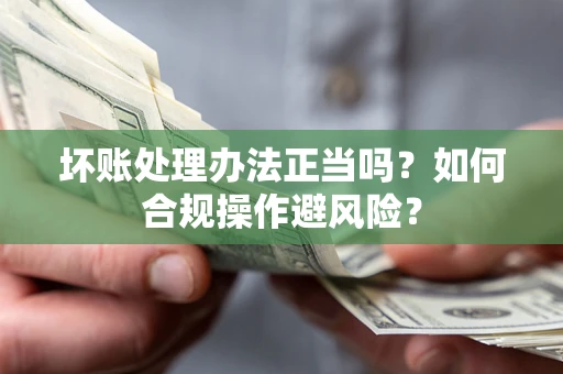 北京坏账处理办法正当吗？如何合规操作避风险？