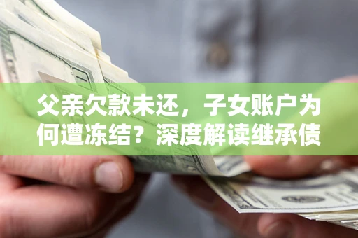 北京父亲欠款未还，子女账户为何遭冻结？深度解读继承债务迷局