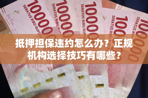 北京抵押担保违约怎么办？正规机构选择技巧有哪些？