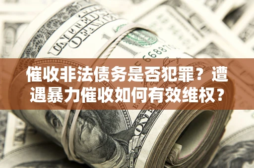 北京催收非法债务是否犯罪?遭遇暴力催收如何有效维权? 北京催收非法债务是否犯罪?遭遇暴力催收如何有效维权?