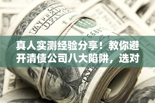 北京真人实测经验分享！教你避开清债公司八大陷阱，选对机构少走十年弯路