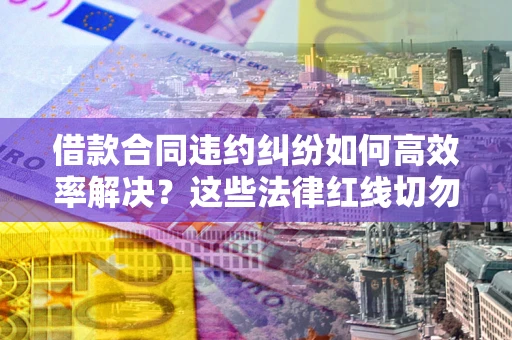 北京借款合同违约纠纷如何高效率解决？这些法律红线切勿触碰