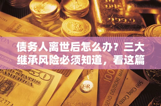 北京债务人离世后怎么办？三大继承风险必须知道，看这篇就够了
